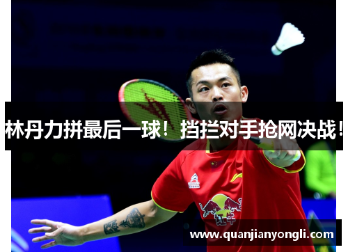 林丹力拼最后一球！挡拦对手抢网决战！